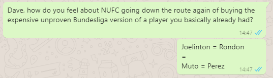 Dave, how do you feel about NIJFC going down the route again of buying the
expensive unproven Bundesliga version of a player you basically already had?
Joelinton = Rondon
Muto = Perez